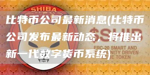 比特币公司最新消息 - 比特币公司发布最新动态，将推出新一代数字货币系统